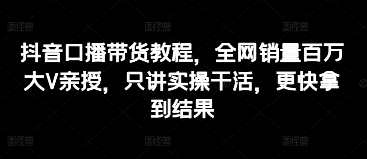 图片[1]-抖音口播带货教程，全网销量百万大V亲授，只讲实操干活，更快拿到结果-个人经验技术分享