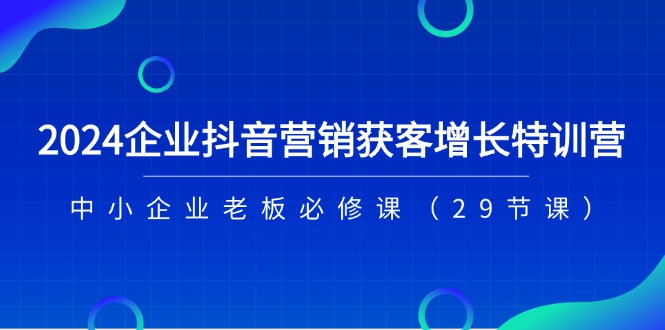 图片[1]-2024企业抖音-营销获客增长特训营，中小企业老板必修课（29节课）-个人经验技术分享