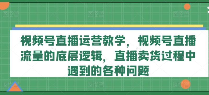 图片[1]-视频号直播运营教学，视频号直播流量的底层逻辑，直播卖货过程中遇到的各种问题-个人经验技术分享