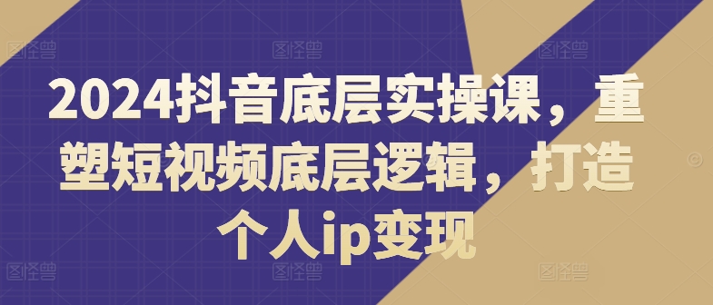 图片[1]-2024抖音底层实操课，​重塑短视频底层逻辑，打造个人IP变现-个人经验技术分享