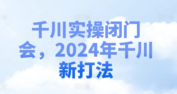 图片[1]-千川实操闭门会，2024年千川新打法-个人经验技术分享