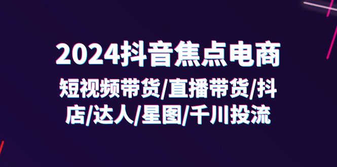 图片[1]-2024抖音-焦点电商：短视频带货/直播带货/抖店/达人/星图/千川投流/32节课-个人经验技术分享