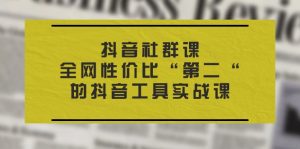 抖音 社群课，全网性价比“第二“的抖音工具实战课-个人经验技术分享