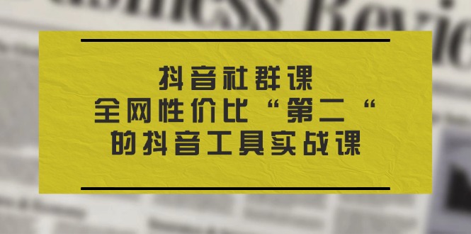 图片[1]-抖音 社群课，全网性价比“第二“的抖音工具实战课-个人经验技术分享