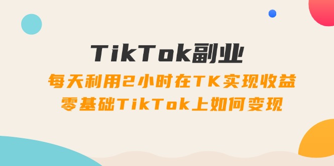 图片[1]-TikTok副业：每天利用2小时在TK实现收益，零基础TikTok上如何变现，34节程-个人经验技术分享