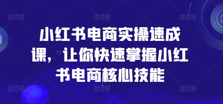 图片[1]-小红书电商实操速成课，让你快速掌握小红书电商核心技能-个人经验技术分享