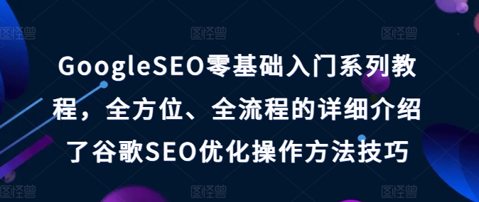 图片[1]-GOOGLESEO零基础入门系列教程，全方位、全流程的详细介绍了谷歌SEO优化操作方法技巧-个人经验技术分享