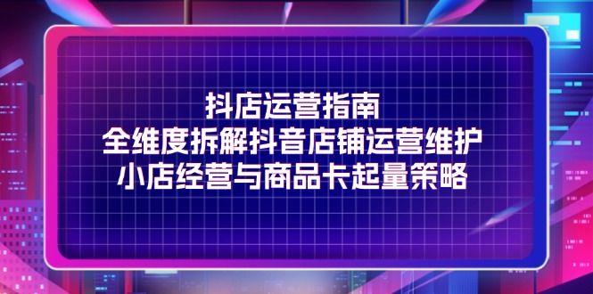 图片[1]-抖店运营指南，全维度拆解抖音店铺运营维护，小店经营与商品卡起量策略-个人经验技术分享