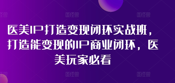 图片[1]-医美IP打造变现闭环实战班，打造能变现的IP商业闭环，医美玩家必看!-个人经验技术分享