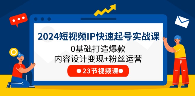 图片[1]-2024短视频IP快速起号实战课，0基础打造爆款内容设计变现+粉丝运营(23节)-个人经验技术分享