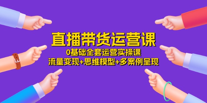 图片[1]-直播带货运营课，0基础全套运营实操课 流量变现+思维模型+多案例呈现-34节-个人经验技术分享