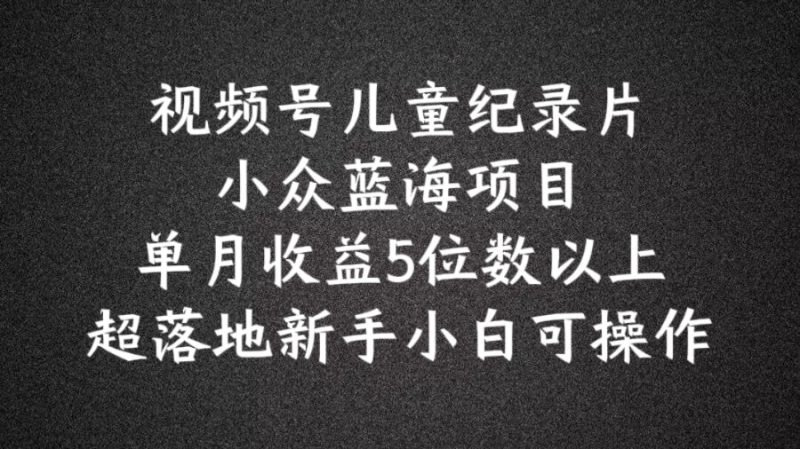 图片[1]-2024蓝海项目视频号儿童纪录片科普，单月收益5位数以上，新手小白可操作【揭秘】-个人经验技术分享