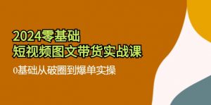 2024零基础·短视频图文带货实战课：0基础从破圈到爆单实操（35节课）-个人经验技术分享