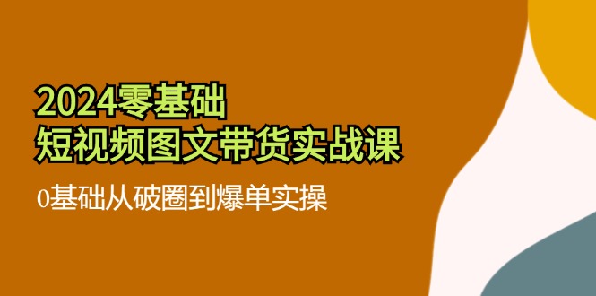 图片[1]-2024零基础·短视频图文带货实战课：0基础从破圈到爆单实操（35节课）-个人经验技术分享