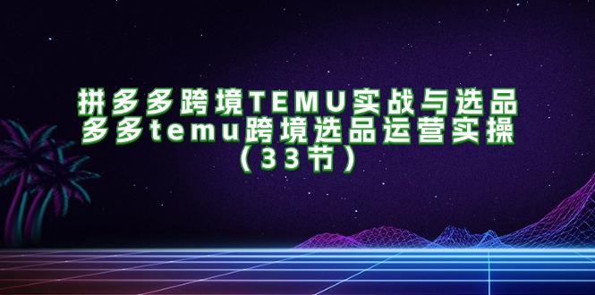 图片[1]-拼多多跨境TEMU实战与选品，多多temu跨境选品运营实操（33节）-个人经验技术分享