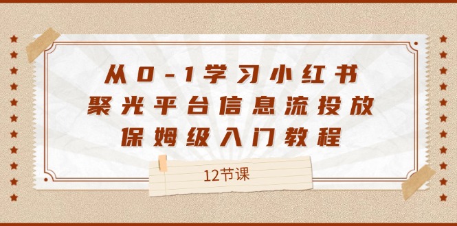 图片[1]-从0-1学习小红书 聚光平台信息流投放，保姆级入门教程（12节课）-个人经验技术分享