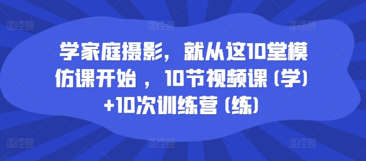 图片[1]-学家庭摄影，就从这10堂模仿课开始 ，10节视频课(学)+10次训练营(练)-个人经验技术分享