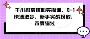 千川投放核心实操课，0-1快速进步，新手实战投放，不要错过-个人经验技术分享