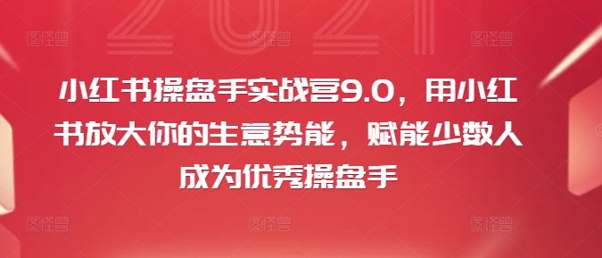 图片[1]-小红书操盘手实战营9.0，用小红书放大你的生意势能，赋能少数人成为优秀操盘手-个人经验技术分享