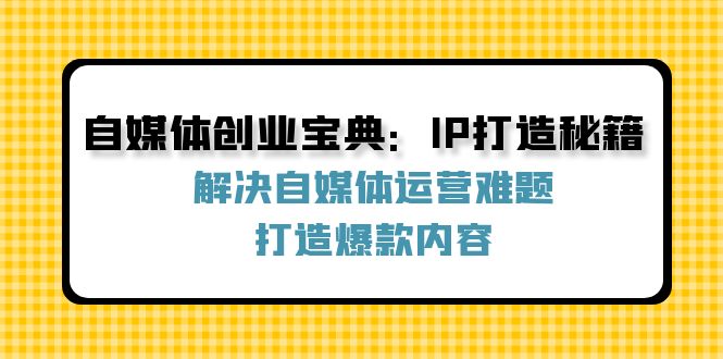 图片[1]-自媒体创业宝典：IP打造秘籍：解决自媒体运营难题，打造爆款内容-个人经验技术分享