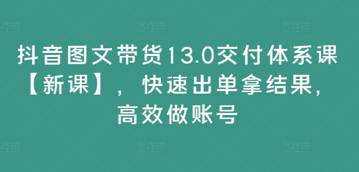 图片[1]-抖音图文带货13.0交付体系课【新课】，快速出单拿结果，高效做账号-个人经验技术分享