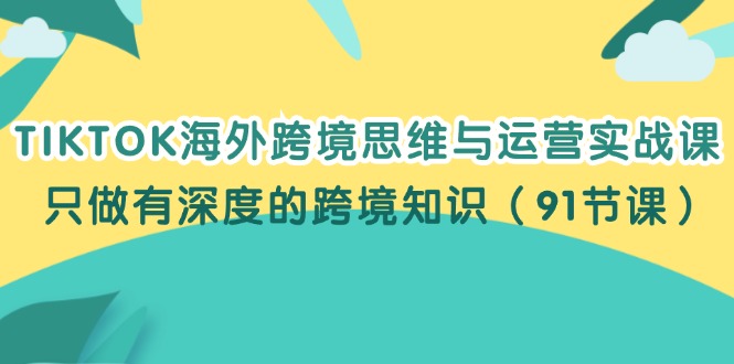 图片[1]-TIKTOK海外跨境思维与运营实战课，只做有深度的跨境知识（91节课）-个人经验技术分享