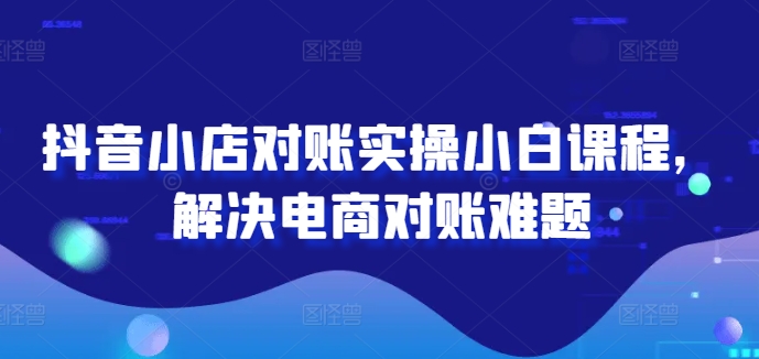 图片[1]-抖音小店对账实操小白课程，解决电商对账难题-个人经验技术分享