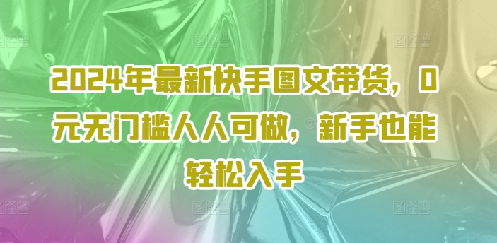 图片[1]-2024年最新快手图文带货课程，无无门槛人人可做，小白也能轻松入手-个人经验技术分享