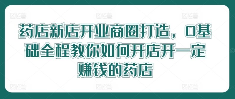 图片[1]-药店新店开业商圈打造，0基础全程教你如何开店开一定赚钱的药店-个人经验技术分享