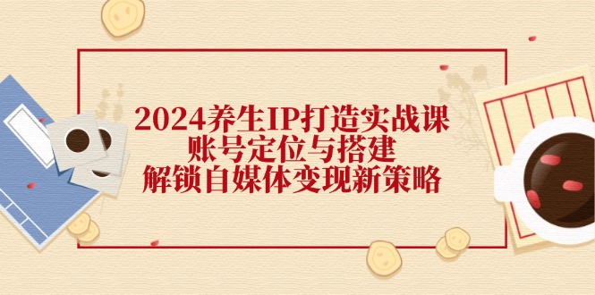 图片[1]-2024养生IP打造实战课：账号定位与搭建，解锁自媒体变现新策略-个人经验技术分享