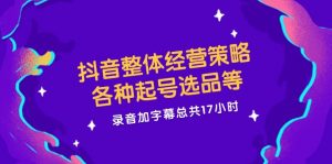 抖音整体经营策略，各种起号选品等 录音加字幕总共17小时-个人经验技术分享