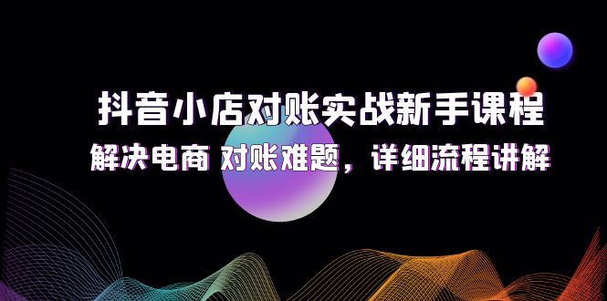 图片[1]-抖音小店对账实战新手课程，解决电商 对账难题，详细流程讲解-个人经验技术分享