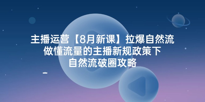 图片[1]-主播运营【8月新课】拉爆自然流，做懂流量的主播新规政策下，自然流破.-个人经验技术分享