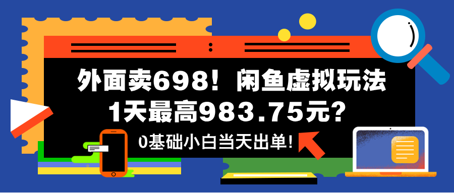 图片[1]-外面卖698！闲鱼虚拟玩法，1天最高983.75元？0基础小白当天出单！-个人经验技术分享