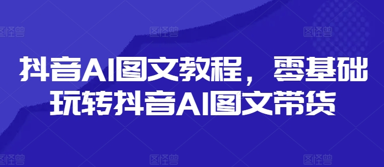 图片[1]-抖音AI图文教程，零基础玩转抖音AI图文带货-个人经验技术分享