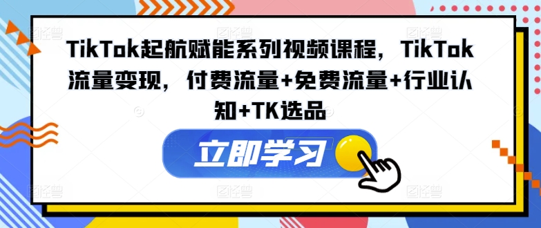 图片[1]-TIKTOK起航赋能系列视频课程，TIKTOK流量变现，付费流量+免费流量+行业认知+TK选品-个人经验技术分享