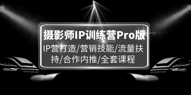 图片[1]-摄影师IP训练营Pro版，IP营打造/营销技能/流量扶持/合作内推/全套课程-个人经验技术分享