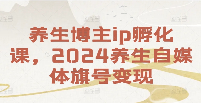 图片[1]-养生博主IP孵化课，2024养生自媒体旗号变现-个人经验技术分享