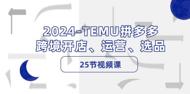 图片[1]-2024-TEMU拼多多·跨境开店、运营、选品（25节视频课）-个人经验技术分享