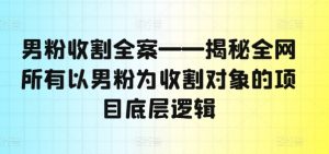 男粉收割全案——揭秘全网所有以男粉为收割对象的项目底层逻辑-个人经验技术分享