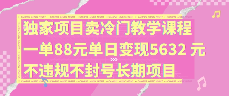 图片[1]-独家项目卖冷门教学课程一单88元单日变现5632元违规不封号长期项目【揭秘】-个人经验技术分享