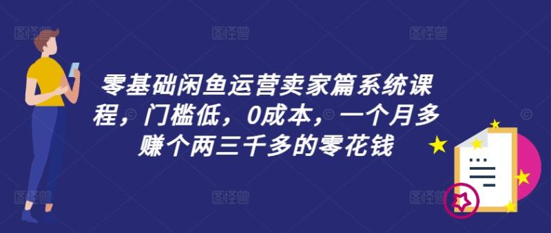 图片[1]-零基础闲鱼运营卖家篇系统课程，门槛低，0成本，一个月多赚个两三千多的零花钱-个人经验技术分享