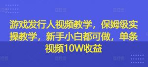 游戏发行人视频教学，保姆级实操教学，新手小白都可做，单条视频10W收益-个人经验技术分享