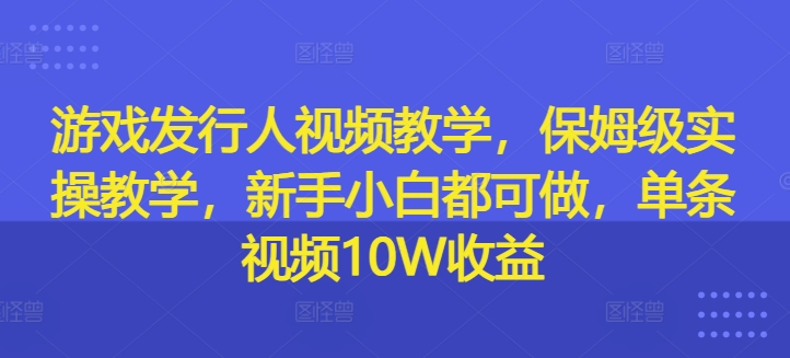 图片[1]-游戏发行人视频教学，保姆级实操教学，新手小白都可做，单条视频10W收益-个人经验技术分享