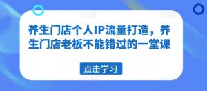 养生门店个人IP流量打造，养生门店老板不能错过的一堂课-个人经验技术分享