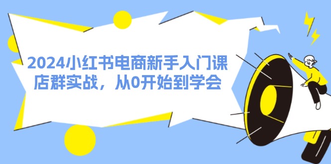 图片[1]-2024小红书电商新手入门课，店群实战，从0开始到学会（31节）-个人经验技术分享