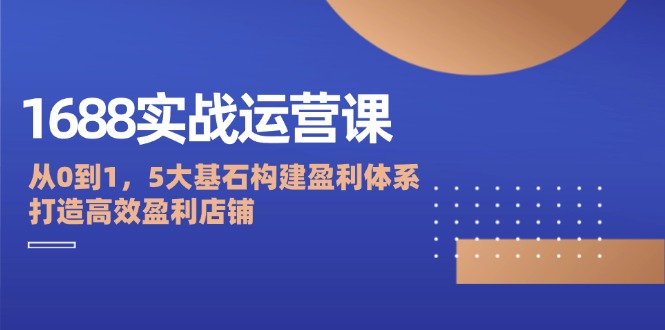 图片[1]-1688实战运营课：从0到1，5大基石构建盈利体系，打造高效盈利店铺-个人经验技术分享