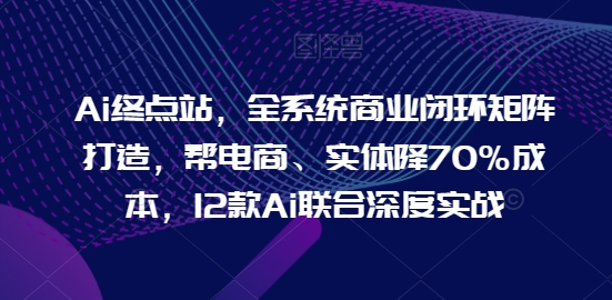 图片[1]-AI终点站，全系统商业闭环矩阵打造，帮电商、实体降70%成本，12款AI联合深度实战【0906更新】-个人经验技术分享