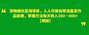 宠物细化蓝海项目，人人可做自带流量发作品就爆，掌握方法每天收入300－800+【揭秘】-个人经验技术分享