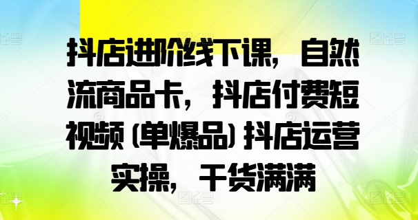 图片[1]-抖店进阶线下课，自然流商品卡，抖店付费短视频(单爆品)抖店运营实操，干货满满-个人经验技术分享